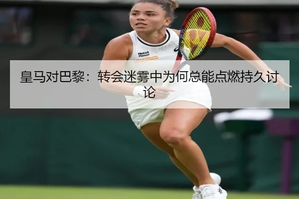 皇马对巴黎：转会迷雾中为何总能点燃持久讨论
