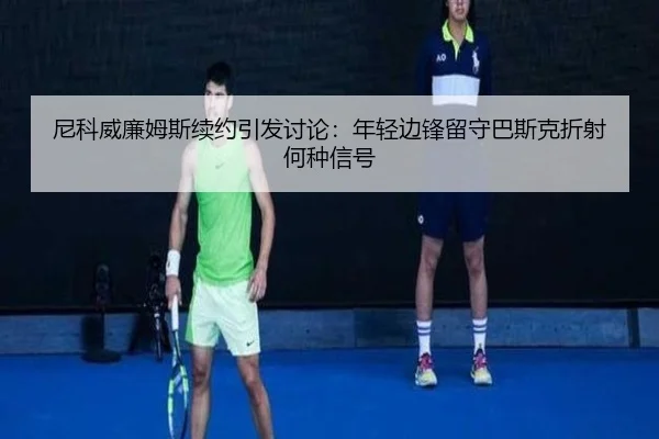 尼科威廉姆斯续约引发讨论：年轻边锋留守巴斯克折射何种信号